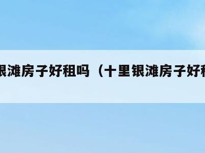 十里银滩房子好租吗(十里银滩房子好租吗知乎)