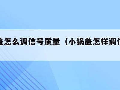 小锅盖怎么调信号质量（小锅盖怎样调信号质量）