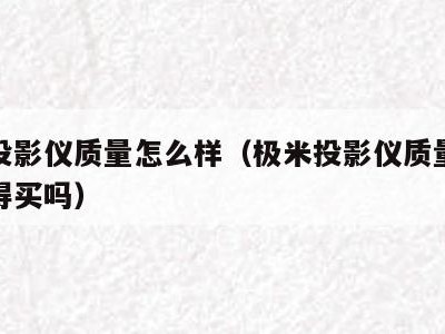 极米投影仪质量怎么样（极米投影仪质量怎么样值得买吗）
