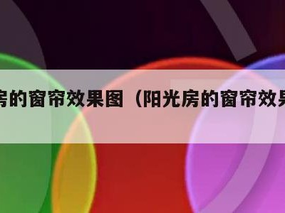 阳光房的窗帘效果图(阳光房的窗帘效果图大全)