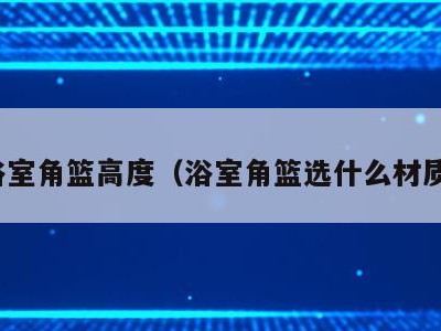 浴室角篮高度(浴室角篮选什么材质)
