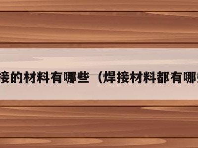 焊接的材料有哪些(焊接材料都有哪些)