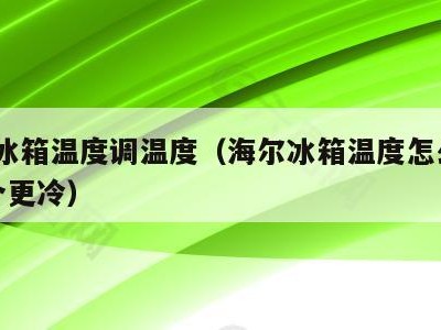 海尔冰箱温度调温度(海尔冰箱温度怎么调17哪个更冷)
