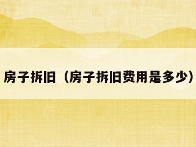 房子拆旧(房子拆旧费用是多少)
