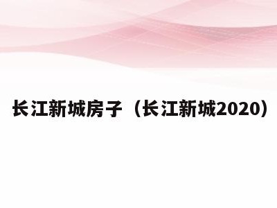 长江新城房子(长江新城2020)