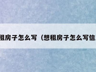 想租房子怎么写（想租房子怎么写信息）