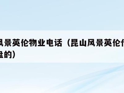 昆山风景英伦物业电话(昆山风景英伦什么时候开盘的)