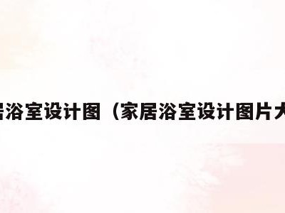 家居浴室设计图(家居浴室设计图片大全)