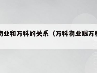 万科物业和万科的关系（万科物业跟万科什么关系）