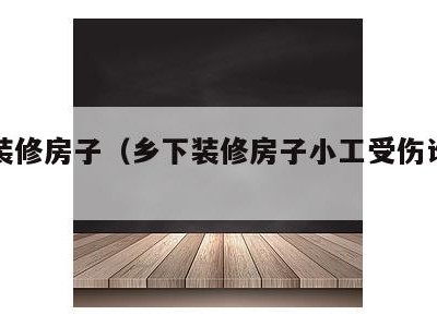 乡下装修房子(乡下装修房子小工受伤谁负责)