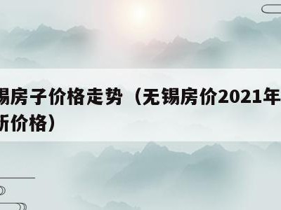 无锡房子价格走势（无锡房价2021年3月最新价格）