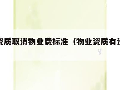 物业资质取消物业费标准（物业资质有没有取消）