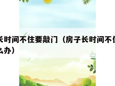 房子长时间不住要敲门（房子长时间不住要敲门怎么办）