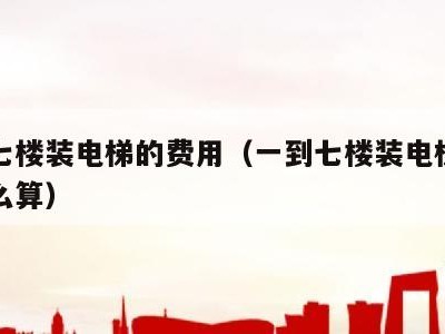 一到七楼装电梯的费用(一到七楼装电梯的费用怎么算)