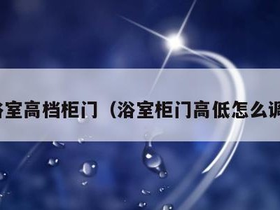 浴室高档柜门(浴室柜门高低怎么调)