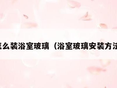 怎么装浴室玻璃(浴室玻璃安装方法)