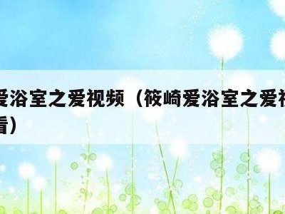 筱崎爱浴室之爱视频(筱崎爱浴室之爱视频在线观看)