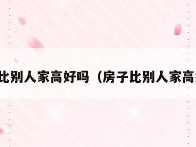 房子比别人家高好吗(房子比别人家高好吗)