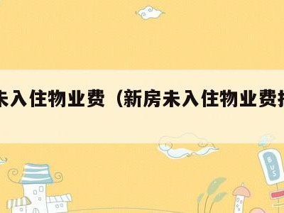 新房未入住物业费（新房未入住物业费打折吗）