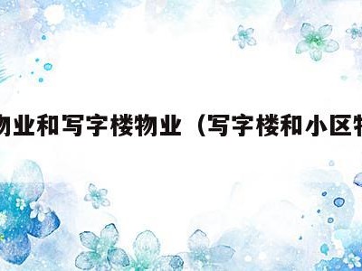 小区物业和写字楼物业(写字楼和小区物业哪个忙)