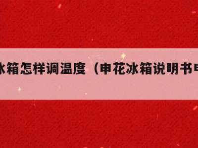 申花冰箱怎样调温度(申花冰箱说明书电子版)