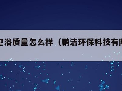 鹏洁卫浴质量怎么样（鹏洁环保科技有限公司）