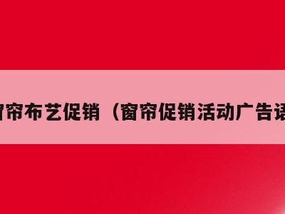 窗帘布艺促销(窗帘促销活动广告语)