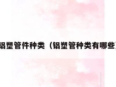 铝塑管件种类(铝塑管种类有哪些)