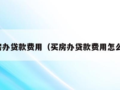 买房办贷款费用(买房办贷款费用怎么算)