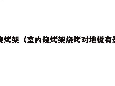 室内烧烤架(室内烧烤架烧烤对地板有影响吗)
