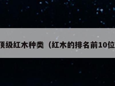 顶级红木种类(红木的排名前10位)