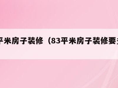 83平米房子装修（83平米房子装修要多久）