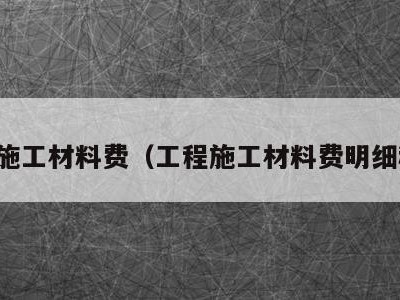 工程施工材料费（工程施工材料费明细科目）
