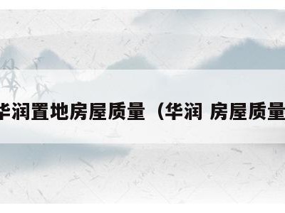 华润置地房屋质量(华润 房屋质量)