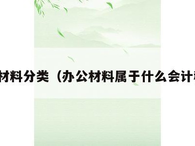 办公材料分类(办公材料属于什么会计科目)