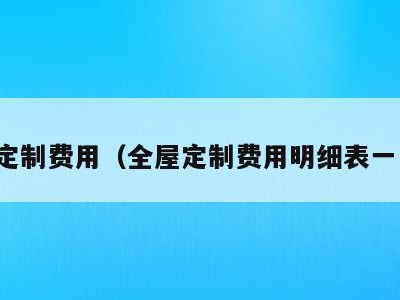 全屋定制费用(全屋定制费用明细表一览表)