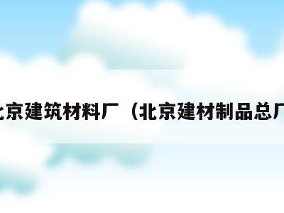 北京建筑材料厂(北京建材制品总厂)