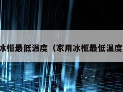 家用冰柜最低温度（家用冰柜最低温度多少）
