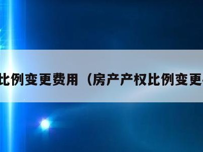 产权比例变更费用(房产产权比例变更手续)