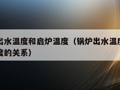 锅炉出水温度和启炉温度（锅炉出水温度和启炉温度的关系）
