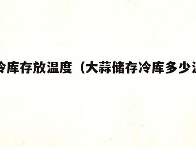 大蒜冷库存放温度（大蒜储存冷库多少温度为好）