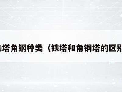 铁塔角钢种类(铁塔和角钢塔的区别)
