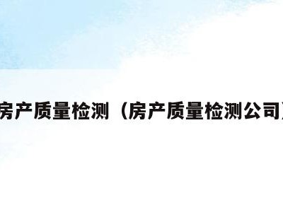 房产质量检测(房产质量检测公司)