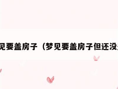 梦见要盖房子（梦见要盖房子但还没盖）