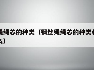 钢丝绳绳芯的种类（钢丝绳绳芯的种类和作用是什么）