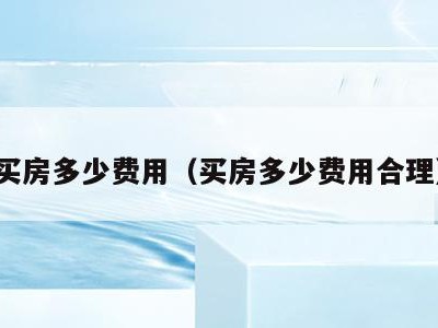 买房多少费用(买房多少费用合理)