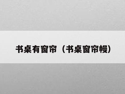 书桌有窗帘(书桌窗帘幔)