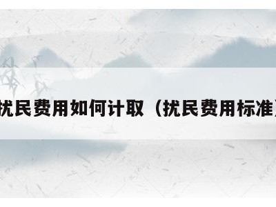 扰民费用如何计取(扰民费用标准)
