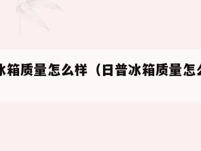 日普冰箱质量怎么样(日普冰箱质量怎么样啊)