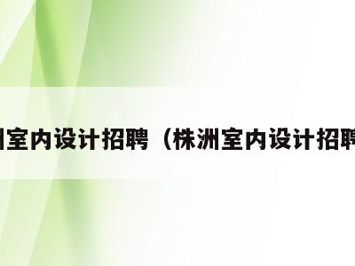 株洲室内设计招聘(株洲室内设计招聘网)
